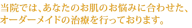 当院では、あなたのお肌のお悩みに合わせた、オーダーメイドの治療を行っております。