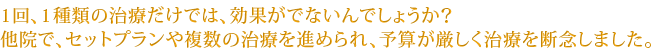 1回、1種類の治療だけでは、効果がでないんでしょうか？他院で、セットプランや複数の治療を進められ、予算が厳しく治療を断念しました。