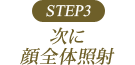 STEP3 次に顔全体照射